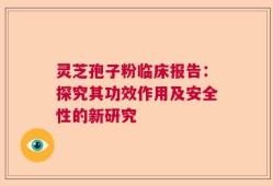 灵芝孢子粉临床报告：探究其功效作用及安全性的新研究