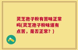 灵芝孢子粉有苦味正常吗(灵芝孢子粉味道有点苦，是否正常？)