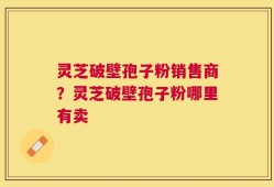 灵芝破壁孢子粉销售商？灵芝破壁孢子粉哪里有卖