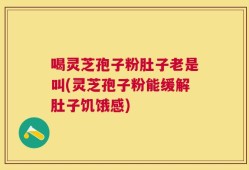喝灵芝孢子粉肚子老是叫(灵芝孢子粉能缓解肚子饥饿感)