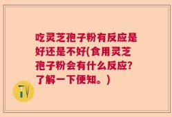 吃灵芝孢子粉有反应是好还是不好(食用灵芝孢子粉会有什么反应？了解一下便知。)