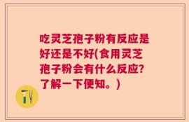 吃灵芝孢子粉有反应是好还是不好(食用灵芝孢子粉会有什么反应？了解一下便知。)