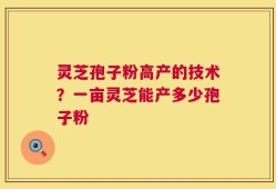 灵芝孢子粉高产的技术？一亩灵芝能产多少孢子粉
