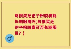 葛根灵芝孢子粉胶囊能长期服用吗(葛根灵芝孢子粉胶囊可否长期服用？)