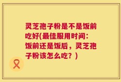 灵芝孢子粉是不是饭前吃好(最佳服用时间：饭前还是饭后，灵芝孢子粉该怎么吃？)