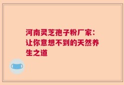 河南灵芝孢子粉厂家：让你意想不到的天然养生之道