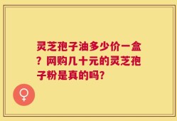灵芝孢子油多少价一盒？网购几十元的灵芝孢子粉是真的吗？