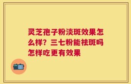 灵芝孢子粉淡斑效果怎么样？三七粉能祛斑吗怎样吃更有效果