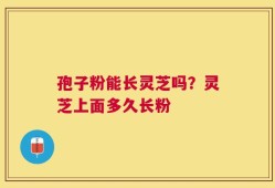 孢子粉能长灵芝吗？灵芝上面多久长粉