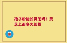 孢子粉能长灵芝吗？灵芝上面多久长粉