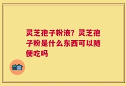 灵芝孢子粉液？灵芝孢子粉是什么东西可以随便吃吗