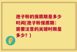孢子粉的保质期是多少时间(孢子粉保质期：需要注意的关键时限是多少？)
