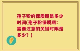 孢子粉的保质期是多少时间(孢子粉保质期：需要注意的关键时限是多少？)