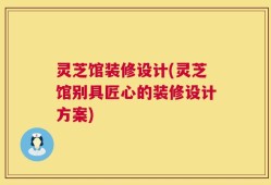 灵芝馆装修设计(灵芝馆别具匠心的装修设计方案)