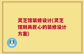 灵芝馆装修设计(灵芝馆别具匠心的装修设计方案)