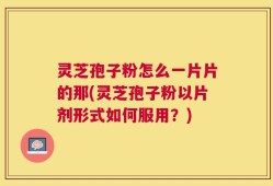 灵芝孢子粉怎么一片片的那(灵芝孢子粉以片剂形式如何服用？)