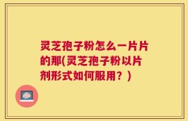 灵芝孢子粉怎么一片片的那(灵芝孢子粉以片剂形式如何服用？)