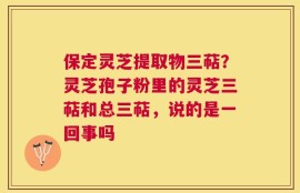 保定灵芝提取物三萜？灵芝孢子粉里的灵芝三萜和总三萜，说的是一回事吗