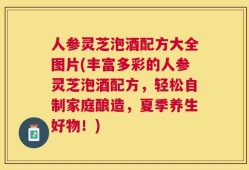 人参灵芝泡酒配方大全图片(丰富多彩的人参灵芝泡酒配方，轻松自制家庭酿造，夏季养生好物！)