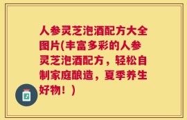 人参灵芝泡酒配方大全图片(丰富多彩的人参灵芝泡酒配方，轻松自制家庭酿造，夏季养生好物！)