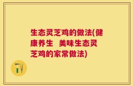 生态灵芝鸡的做法(健康养生  美味生态灵芝鸡的家常做法)