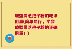 破壁灵芝孢子粉的吃法用量(简单易行，学会破壁灵芝孢子粉的正确用量！)