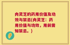 肉灵芝的药用价值及功效与禁忌(肉灵芝：药用价值与功效，用前需知禁忌。)