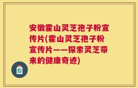 安徽霍山灵芝孢子粉宣传片(霍山灵芝孢子粉宣传片——探索灵芝带来的健康奇迹)