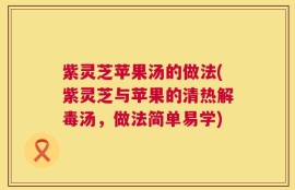 紫灵芝苹果汤的做法(紫灵芝与苹果的清热解毒汤，做法简单易学)
