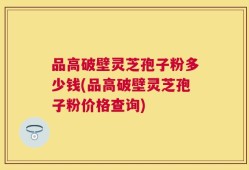 品高破壁灵芝孢子粉多少钱(品高破壁灵芝孢子粉价格查询)