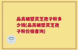 品高破壁灵芝孢子粉多少钱(品高破壁灵芝孢子粉价格查询)