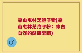 靠山屯林芝孢子粉(靠山屯林芝孢子粉：来自自然的健康宝藏)