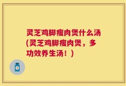 灵芝鸡脚瘦肉煲什么汤(灵芝鸡脚瘦肉煲，多功效养生汤！)