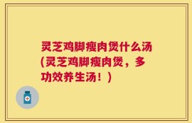 灵芝鸡脚瘦肉煲什么汤(灵芝鸡脚瘦肉煲，多功效养生汤！)