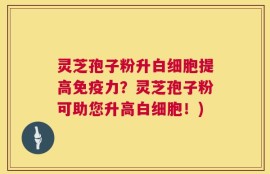 灵芝孢子粉升白细胞提高免疫力？灵芝孢子粉可助您升高白细胞！)