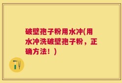 破壁孢子粉用水冲(用水冲洗破壁孢子粉，正确方法！)