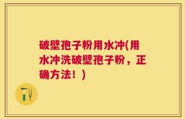 破壁孢子粉用水冲(用水冲洗破壁孢子粉，正确方法！)