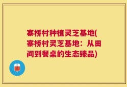 寨桥村种植灵芝基地(寨桥村灵芝基地：从田间到餐桌的生态臻品)