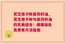 灵芝孢子粉紫苏籽油_灵芝孢子粉与紫苏籽油的完美结合：健康益处及使用方法指南