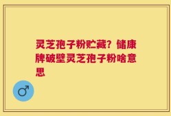 灵芝孢子粉贮藏？储康牌破壁灵芝孢子粉啥意思