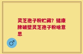 灵芝孢子粉贮藏？储康牌破壁灵芝孢子粉啥意思