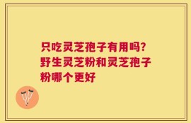 只吃灵芝孢子有用吗？野生灵芝粉和灵芝孢子粉哪个更好