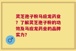 灵芝孢子粉马应龙药业？了解灵芝孢子粉的功效及马应龙药业的品牌实力？