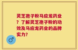 灵芝孢子粉马应龙药业？了解灵芝孢子粉的功效及马应龙药业的品牌实力？