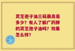 灵芝孢子油三萜最高是多少？有人了解广药牌的灵芝孢子油吗？效果怎么样？