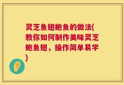 灵芝鱼翅鲍鱼的做法(教你如何制作美味灵芝鲍鱼翅，操作简单易学)