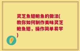 灵芝鱼翅鲍鱼的做法(教你如何制作美味灵芝鲍鱼翅，操作简单易学)