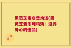 黑灵芝麦冬煲鸡汤(黑灵芝麦冬炖鸡汤：滋养身心的佳品)