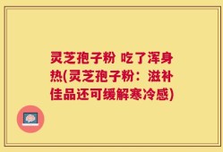 灵芝孢子粉 吃了浑身热(灵芝孢子粉：滋补佳品还可缓解寒冷感)