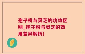 孢子粉与灵芝的功效区别_孢子粉与灵芝的效用差异解析)